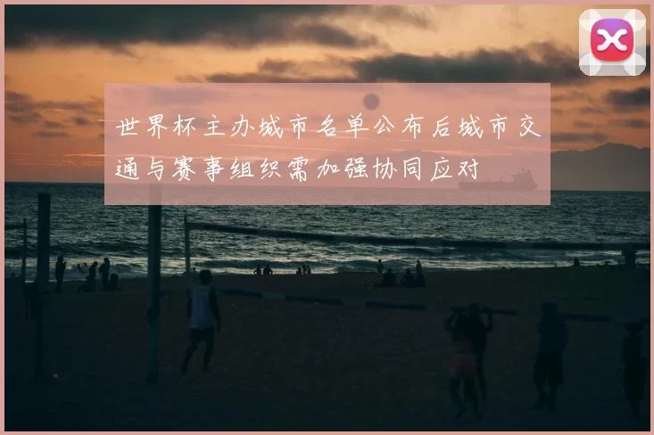 世界杯主办城市名单公布后城市交通与赛事组织需加强协同应对