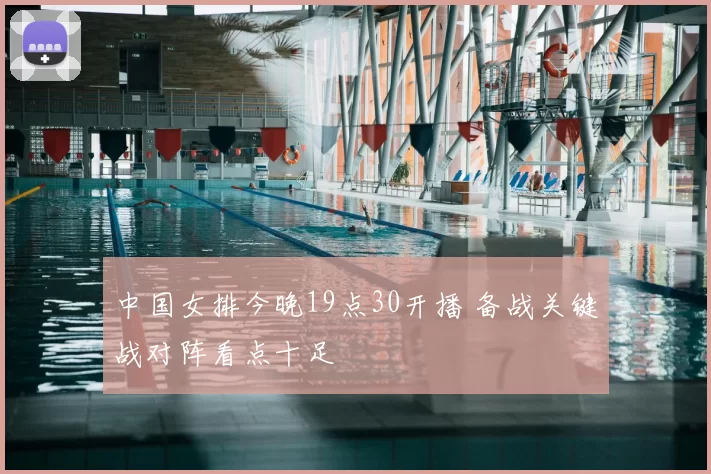 中国女排今晚19点30开播 备战关键战对阵看点十足