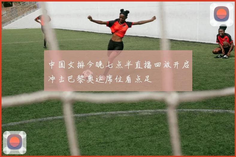 中国女排今晚七点半直播回放开启冲击巴黎奥运席位看点足
