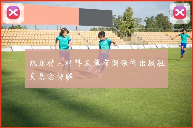 凯尔特人对阵灰熊布朗领衔出战胜负悬念待解