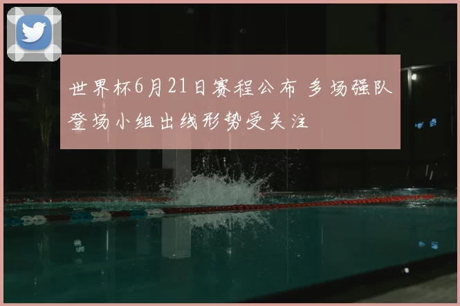 世界杯6月21日赛程公布 多场强队登场小组出线形势受关注