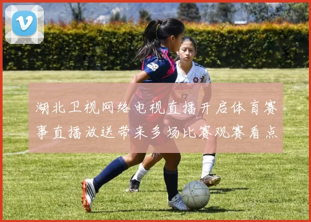 湖北卫视网络电视直播开启体育赛事直播放送带来多场比赛观赛看点