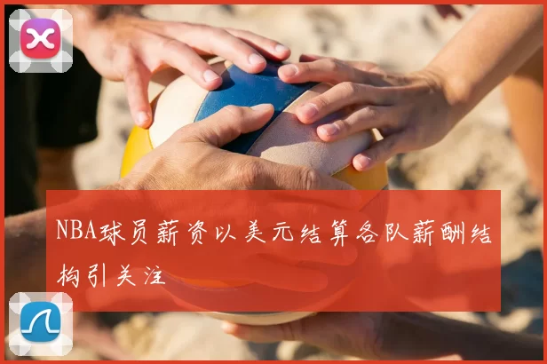 NBA球员薪资以美元结算各队薪酬结构引关注