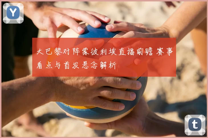 大巴黎对阵蒙彼利埃直播前瞻 赛事看点与首发悬念解析