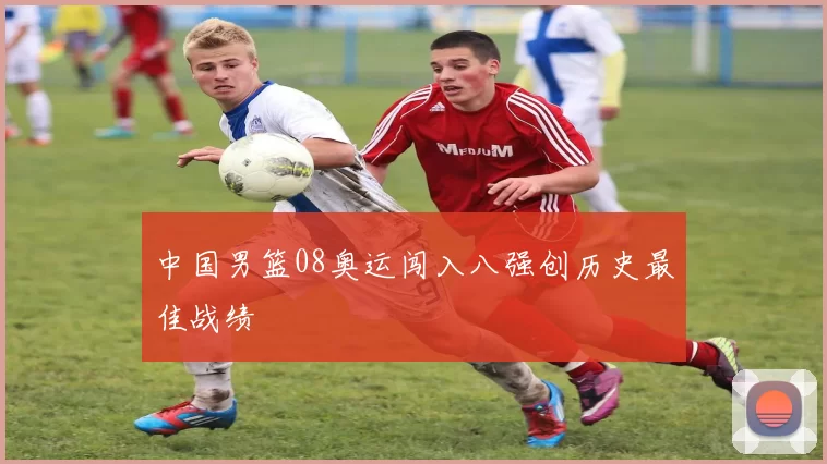 中国男篮08奥运闯入八强创历史最佳战绩