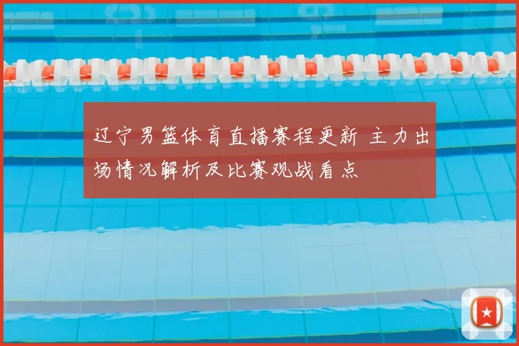 辽宁男篮体育直播赛程更新 主力出场情况解析及比赛观战看点