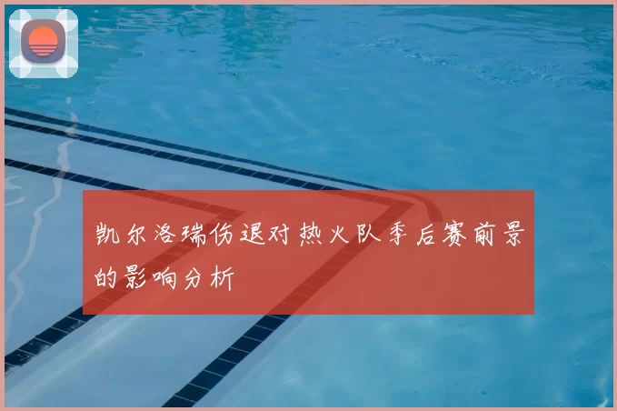 凯尔洛瑞伤退对热火队季后赛前景的影响分析