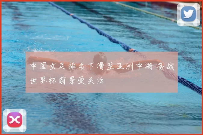 中国女足排名下滑至亚洲中游 备战世界杯前景受关注