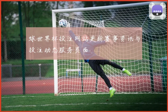 球世界杯投注网站更新赛事资讯与投注动态服务页面