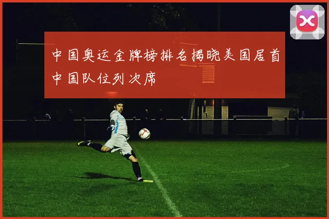 中国奥运金牌榜排名揭晓美国居首中国队位列次席
