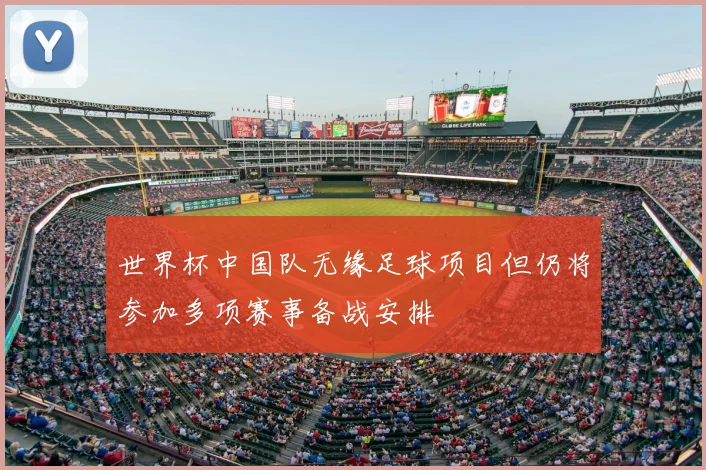 世界杯中国队无缘足球项目但仍将参加多项赛事备战安排