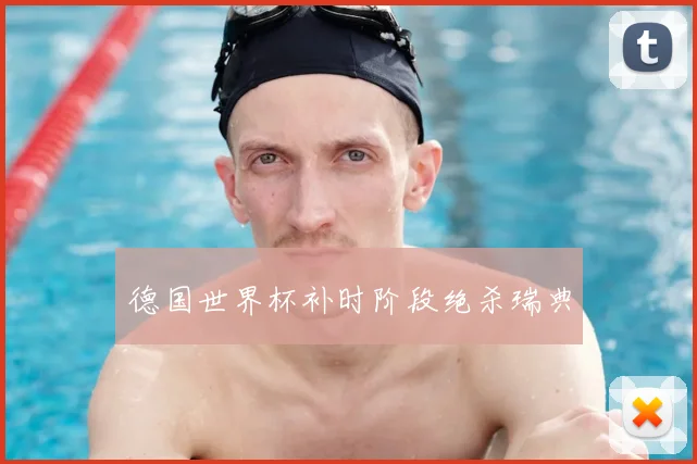 德国世界杯补时阶段绝杀瑞典