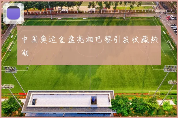 中国奥运金盘亮相巴黎引发收藏热潮