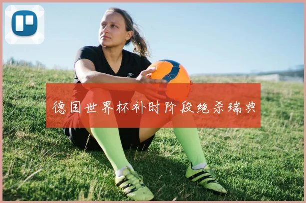 德国世界杯补时阶段绝杀瑞典