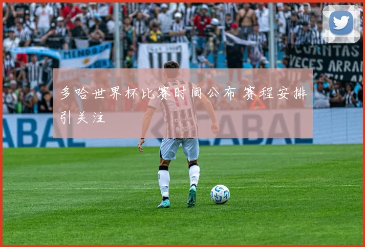 多哈世界杯比赛时间公布 赛程安排引关注