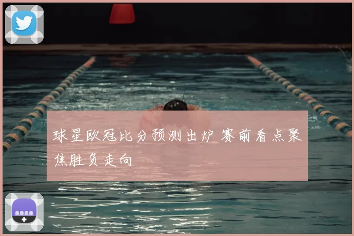 球星欧冠比分预测出炉 赛前看点聚焦胜负走向