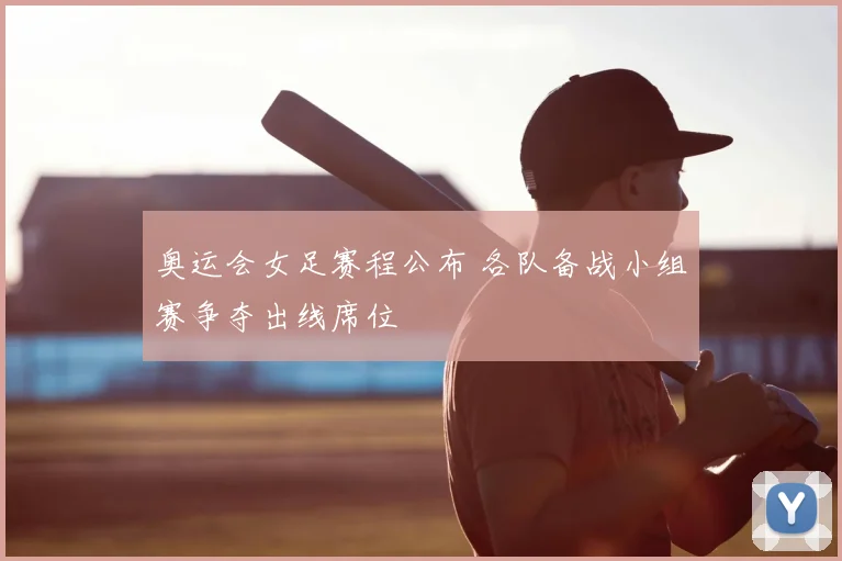 奥运会女足赛程公布 各队备战小组赛争夺出线席位