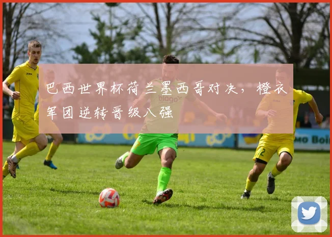 巴西世界杯荷兰墨西哥对决，橙衣军团逆转晋级八强