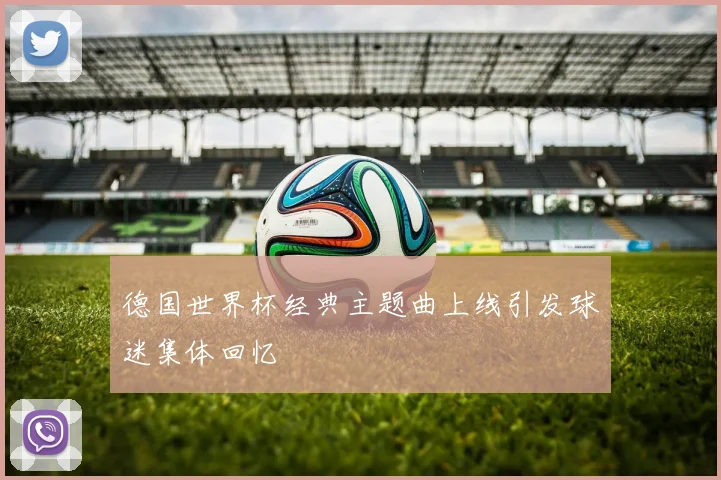 德国世界杯经典主题曲上线引发球迷集体回忆